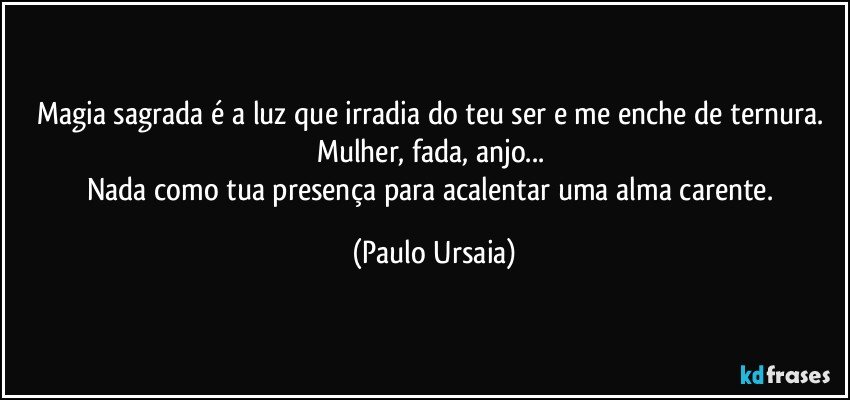 Magia sagrada é a luz que irradia do teu ser e me enche de ternura. 
Mulher, fada, anjo... 
Nada como tua presença para acalentar uma alma carente. (Paulo Ursaia)