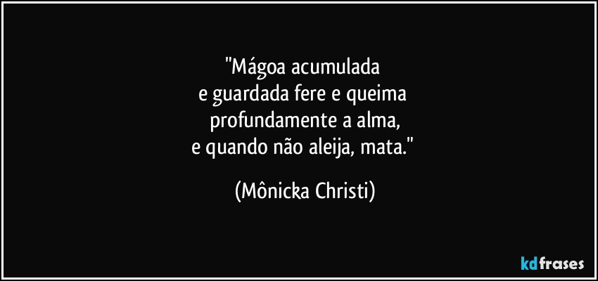 "Mágoa acumulada 
e guardada fere e queima 
profundamente a alma,
e quando não aleija, mata." (Mônicka Christi)