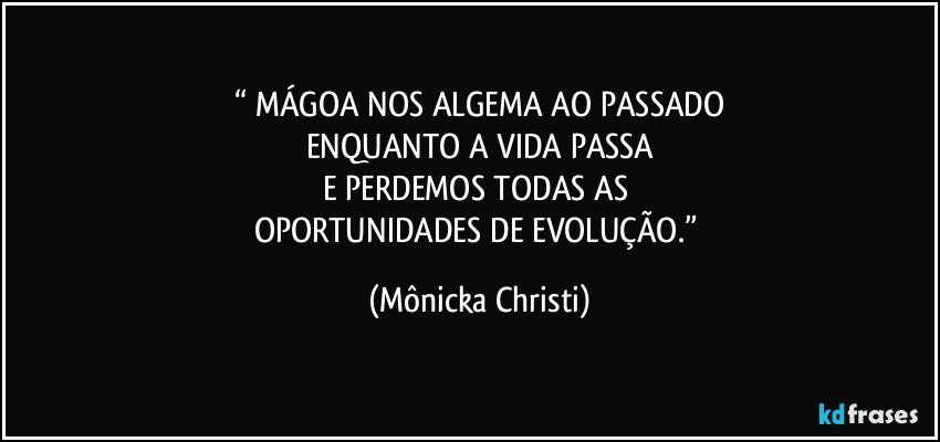 “ MÁGOA NOS ALGEMA AO PASSADO
ENQUANTO A VIDA PASSA
E PERDEMOS TODAS AS 
OPORTUNIDADES DE EVOLUÇÃO.” (Mônicka Christi)