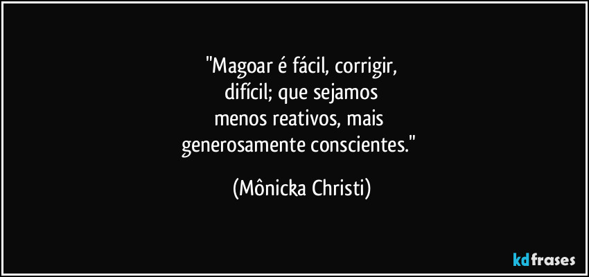 "Magoar é fácil, corrigir,
 difícil; que sejamos 
menos reativos, mais 
generosamente conscientes." (Mônicka Christi)