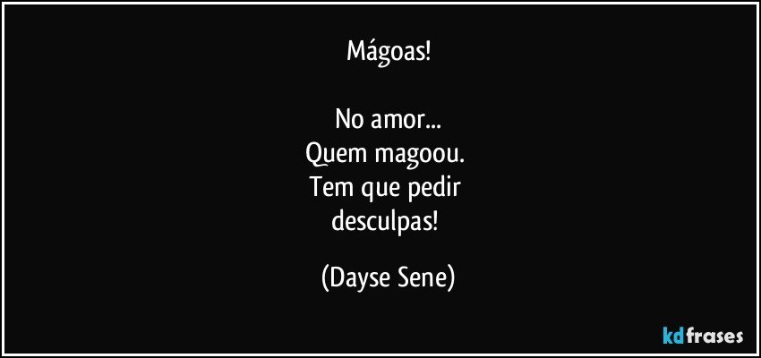 Mágoas!

No amor...
Quem magoou. 
Tem que pedir 
desculpas! (Dayse Sene)