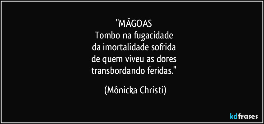 "MÁGOAS 
Tombo na fugacidade 
da imortalidade sofrida 
de quem viveu as dores 
transbordando feridas." (Mônicka Christi)