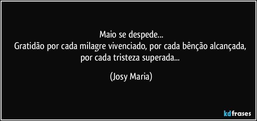 Maio se despede...
Gratidão por cada milagre vivenciado, por cada bênção alcançada, por cada tristeza superada... (Josy Maria)