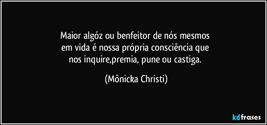 Maior algóz ou benfeitor de nós mesmos 
em vida é nossa própria consciência que 
nos inquire,premia, pune ou castiga. (Mônicka Christi)