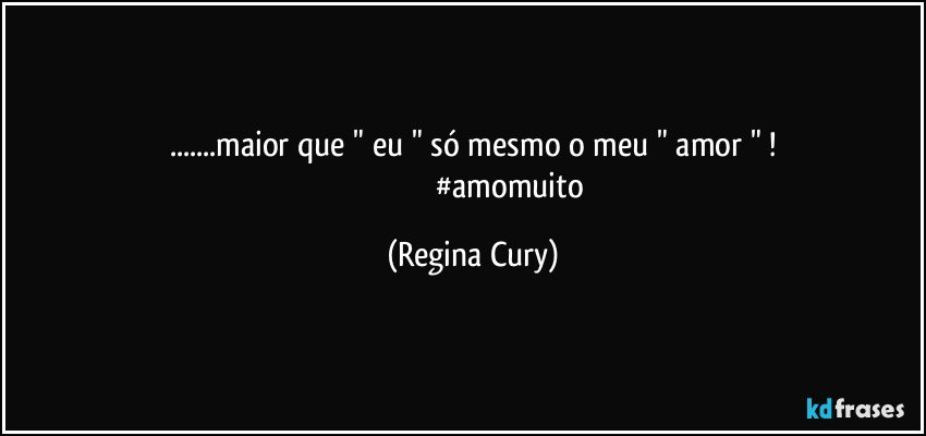 ...maior que " eu " só mesmo o meu " amor " !
                                      #amomuito (Regina Cury)