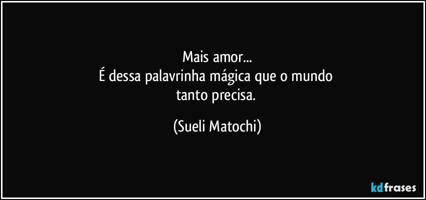 Mais amor...
É dessa palavrinha mágica que o mundo 
tanto precisa. (Sueli Matochi)