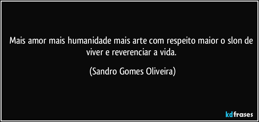 Mais amor mais humanidade mais arte com respeito maior o slon de viver e reverenciar a vida. (Sandro Gomes Oliveira)