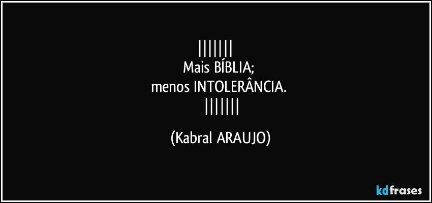           
Mais BÍBLIA; 
menos INTOLERÂNCIA. 
         (KABRAL ARAUJO)