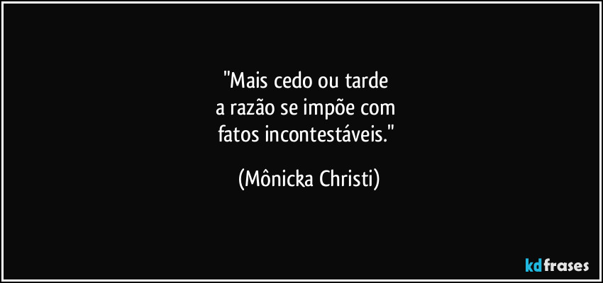 "Mais cedo ou tarde 
a razão se impõe com 
fatos incontestáveis." (Mônicka Christi)