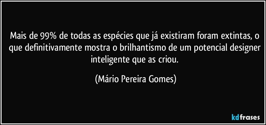 Mais de 99% de todas as espécies que já existiram foram extintas, o que definitivamente mostra o brilhantismo de um potencial designer inteligente que as criou. (Mário Pereira Gomes)