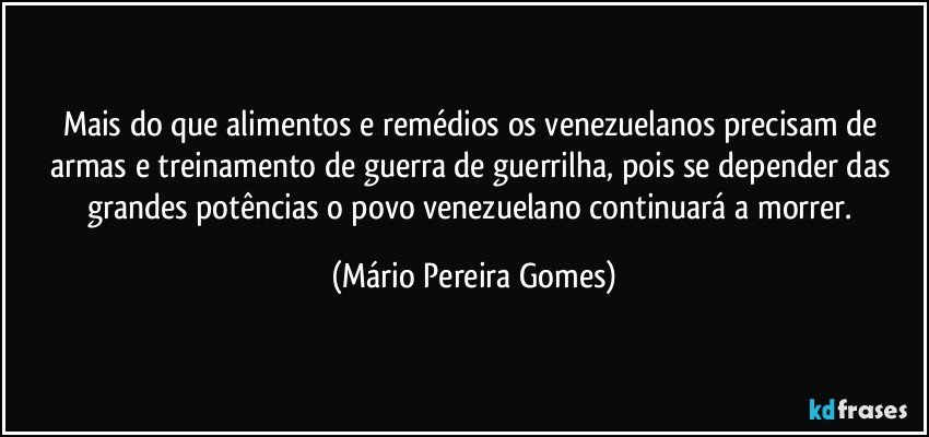 Mais do que alimentos e remédios os venezuelanos precisam de armas e treinamento de guerra de guerrilha, pois se depender das grandes potências o povo venezuelano continuará a morrer. (Mário Pereira Gomes)