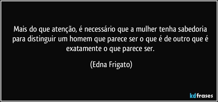 Mais do que atenção, é necessário que a mulher tenha sabedoria para distinguir um homem que parece ser o que é de outro que é exatamente o que parece ser. (Edna Frigato)