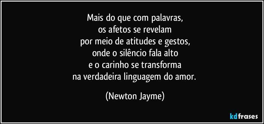 Mais do que com palavras,
os afetos se revelam
por meio de atitudes e gestos,
onde o silêncio fala alto
e o carinho se transforma
na verdadeira linguagem do amor. (Newton Jayme)