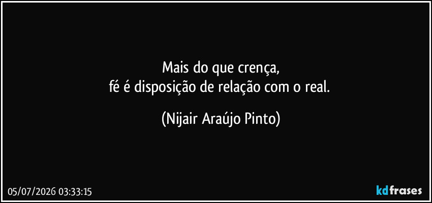 Mais do que crença,
fé é disposição de relação com o real. (Nijair Araújo Pinto)