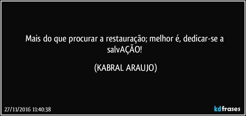 Mais do que procurar a restauração; melhor é, dedicar-se a salvAÇÃO! (KABRAL ARAUJO)