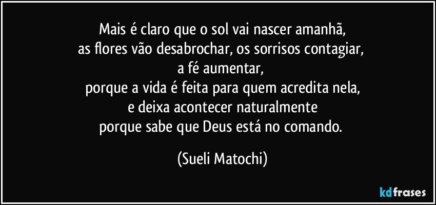 Mais é claro que o sol vai nascer amanhã,
as flores vão desabrochar, os sorrisos contagiar, 
a fé aumentar, 
porque a vida é feita para quem acredita nela,
e deixa acontecer naturalmente
porque sabe que Deus está no comando. (Sueli Matochi)