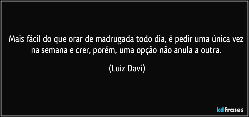 Mais fácil do que orar de madrugada todo dia, é pedir uma única vez na semana e crer, porém, uma opção não anula a outra. (Luiz Davi)