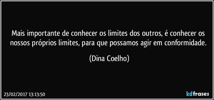 Mais importante de conhecer os limites dos outros, é conhecer os nossos próprios limites, para que possamos agir em conformidade. (Dina Coelho)