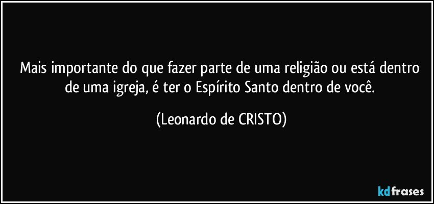 Mais importante do que fazer parte de uma religião ou está dentro de uma igreja, é ter o Espírito Santo dentro de você. (Leonardo de CRISTO)