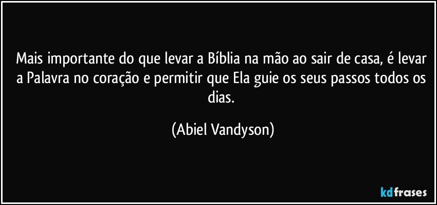 Mais importante do que levar a Bíblia na mão ao sair de casa, é levar a Palavra no coração e permitir que Ela guie os seus passos todos os dias. (Abiel Vandyson)