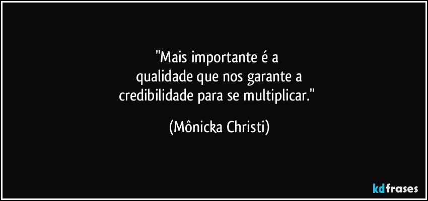 "Mais importante é a 
qualidade que nos garante a
credibilidade para se multiplicar." (Mônicka Christi)