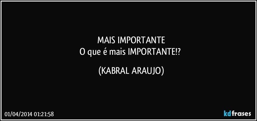 MAIS IMPORTANTE
O que é mais IMPORTANTE!? (KABRAL ARAUJO)