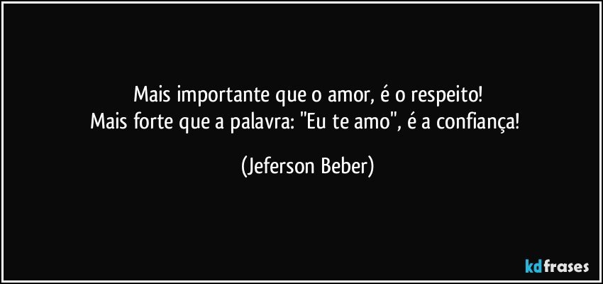 Mais importante que o amor, é o respeito!
Mais forte que a palavra: "Eu te amo", é a confiança! (Jeferson Beber)