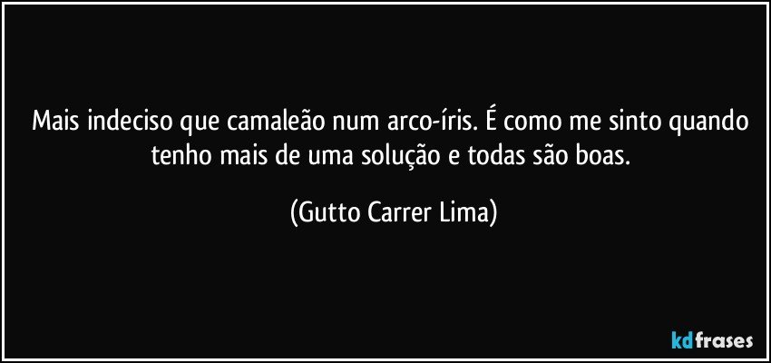 Mais indeciso que camaleão num arco-íris. É como me sinto quando tenho mais de uma solução e todas são boas. (Gutto Carrer Lima)