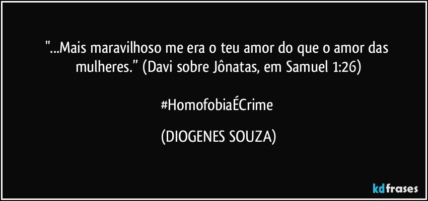 "...Mais maravilhoso me era o teu amor do que o amor das mulheres.” (Davi sobre Jônatas, em Samuel 1:26)

#HomofobiaÉCrime (DIOGENES SOUZA)