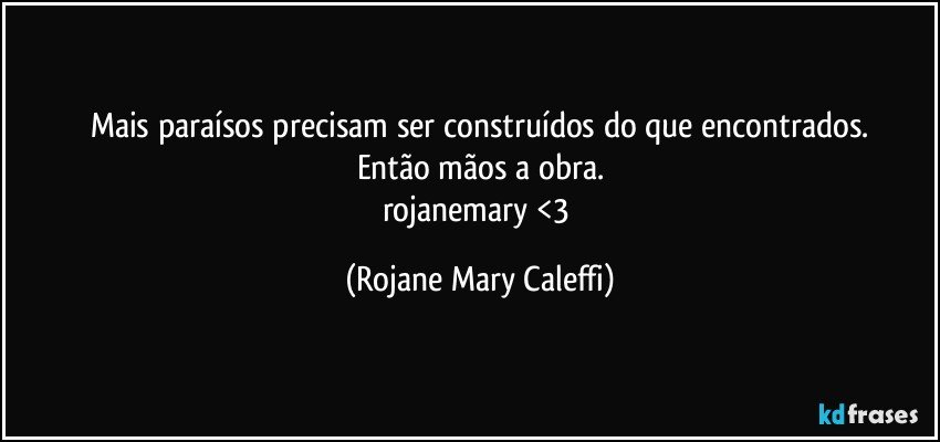 Mais paraísos precisam ser construídos do que encontrados.
Então mãos a obra.
rojanemary <3 (Rojane Mary Caleffi)