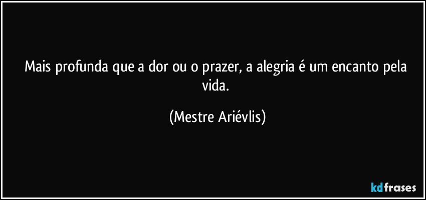 Mais profunda que a dor ou o prazer, a alegria é um encanto pela vida. (Mestre Ariévlis)