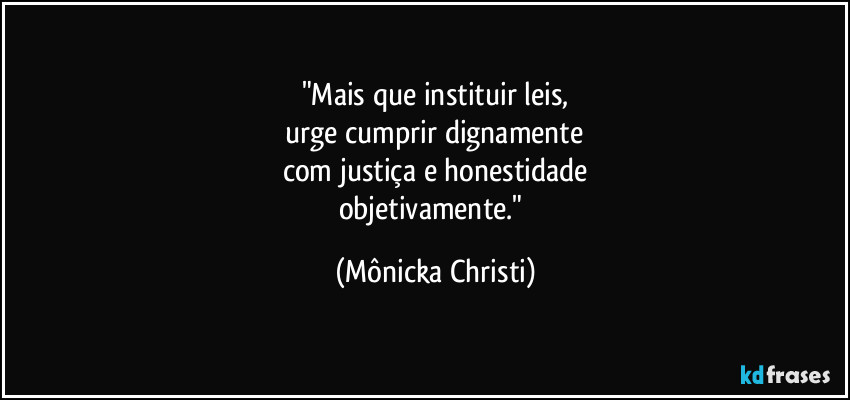 "Mais que instituir leis,
 urge cumprir dignamente 
com justiça e honestidade
objetivamente." (Mônicka Christi)