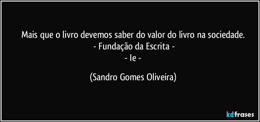 Mais que o livro devemos saber do valor do livro na sociedade.
 - Fundação da Escrita -
 - Ie - (Sandro Gomes Oliveira)