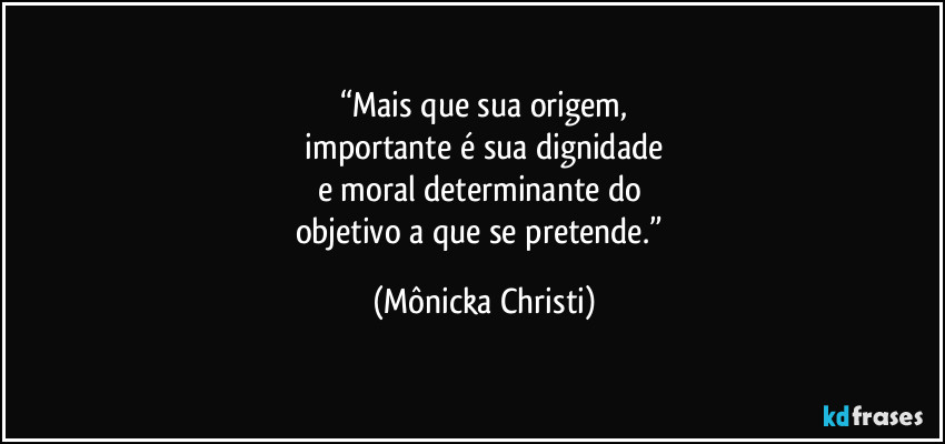 “Mais que sua origem,
 importante é sua dignidade 
e moral determinante do 
objetivo a que se pretende.” (Mônicka Christi)