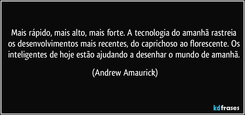 Mais rápido, mais alto, mais forte. A tecnologia do amanhã rastreia os desenvolvimentos mais recentes, do caprichoso ao florescente. Os inteligentes de hoje estão ajudando a desenhar o mundo de amanhã. (Andrew Amaurick)