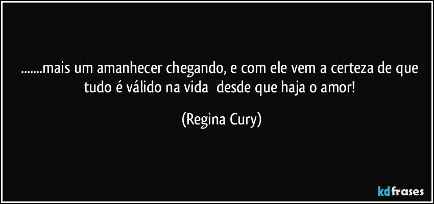 ...mais um amanhecer chegando, e com ele vem a certeza de que tudo  é válido na  vida     desde que haja  o amor! (Regina Cury)