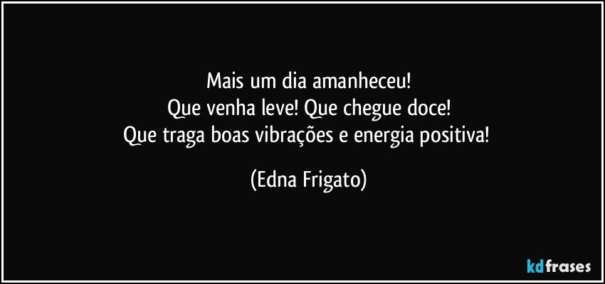 Mais um dia amanheceu!
Que venha leve! Que chegue doce!
Que traga boas vibrações e energia positiva! (Edna Frigato)