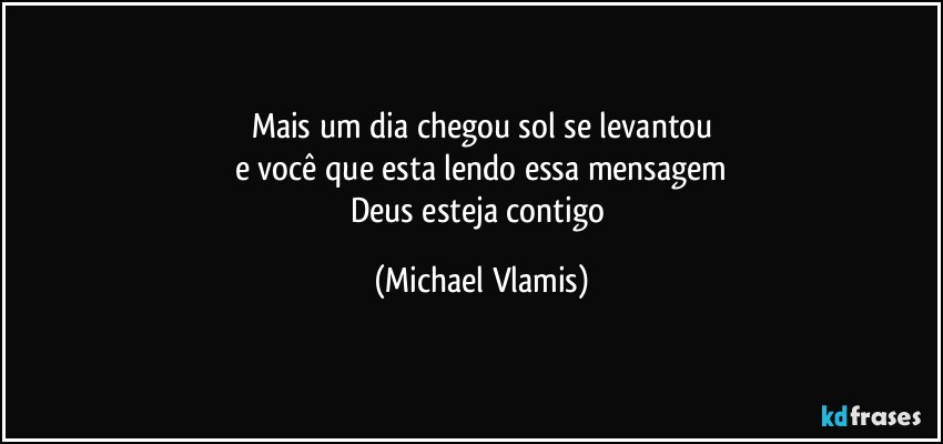 Mais um dia chegou sol se levantou
e você que esta lendo essa mensagem
Deus esteja contigo (Michael Vlamis)