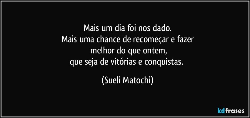 Mais um dia foi nos dado.
Mais uma chance de recomeçar e fazer
 melhor do que ontem,
que seja de vitórias e conquistas. (Sueli Matochi)