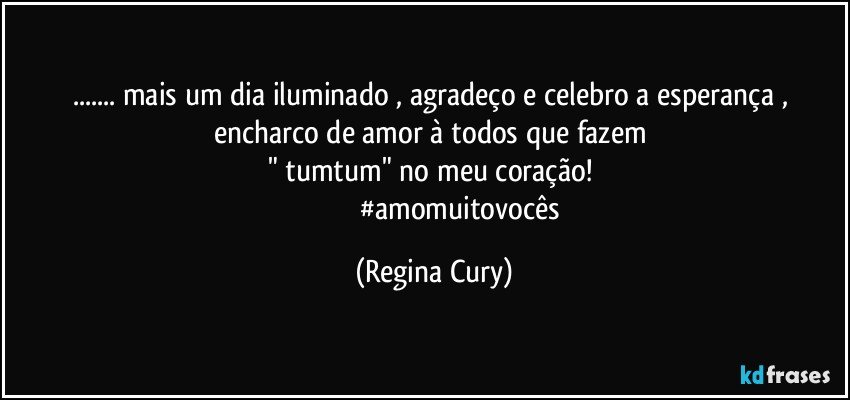 ... mais um dia iluminado , agradeço e celebro  a esperança , encharco  de amor à todos que fazem 
" tumtum" no meu coração! 
                             #amomuitovocês (Regina Cury)