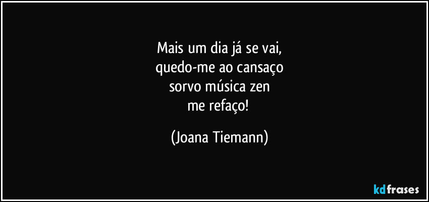 Mais um dia já se vai,
quedo-me ao cansaço
sorvo música zen
me refaço! (Joana Tiemann)