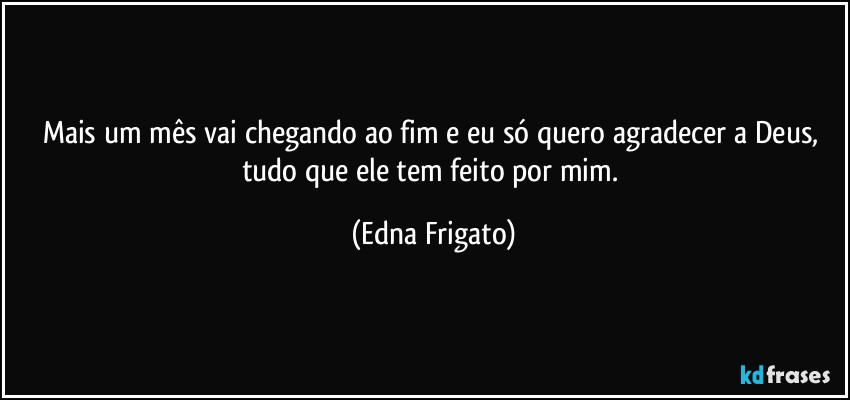 Mais um mês vai chegando ao fim e eu só quero agradecer a Deus, tudo que ele tem feito por mim. (Edna Frigato)