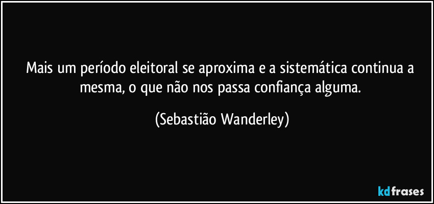 Mais um período eleitoral se aproxima e a sistemática continua a mesma, o que não nos passa confiança alguma. (Sebastião Wanderley)