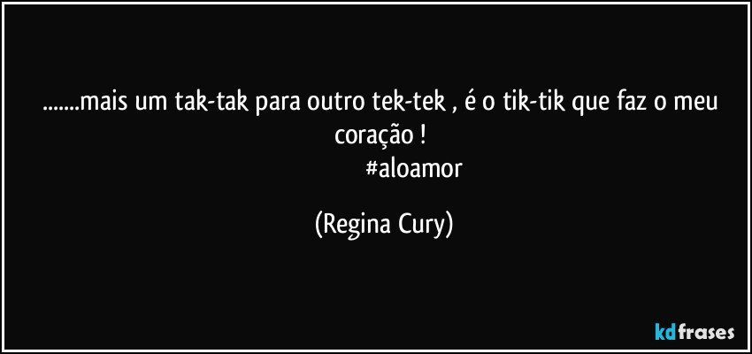 ...mais um  tak-tak para outro tek-tek , é o tik-tik que faz o meu coração ! 
                                       #aloamor (Regina Cury)