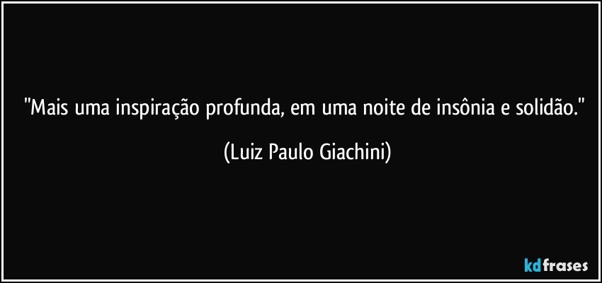 "Mais uma inspiração profunda, em uma noite de insônia e solidão." (Luiz Paulo Giachini)