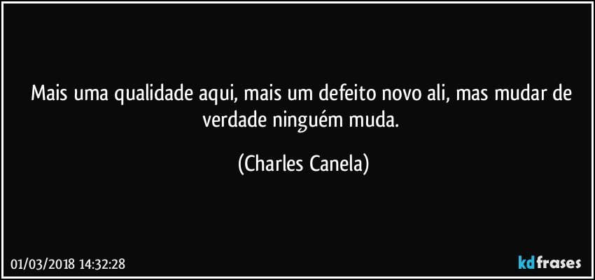 Mais uma qualidade aqui, mais um defeito novo ali, mas mudar de verdade ninguém muda. (Charles Canela)