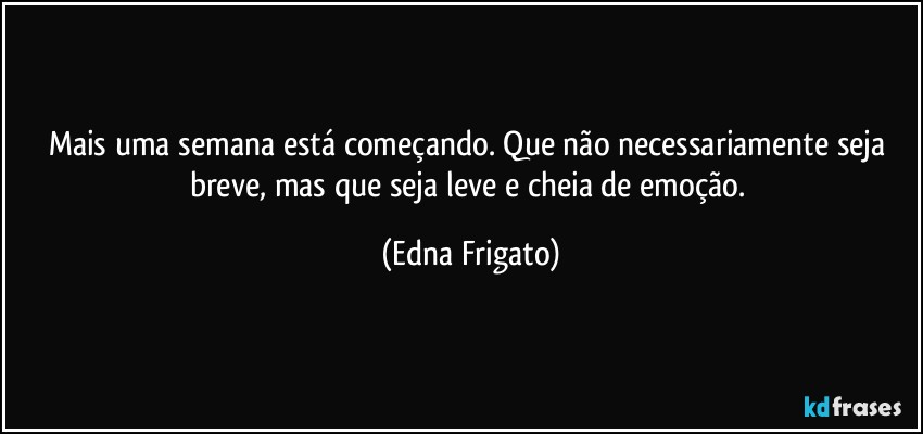 Mais uma semana está começando. Que não necessariamente seja breve, mas que seja leve e cheia de emoção. (Edna Frigato)