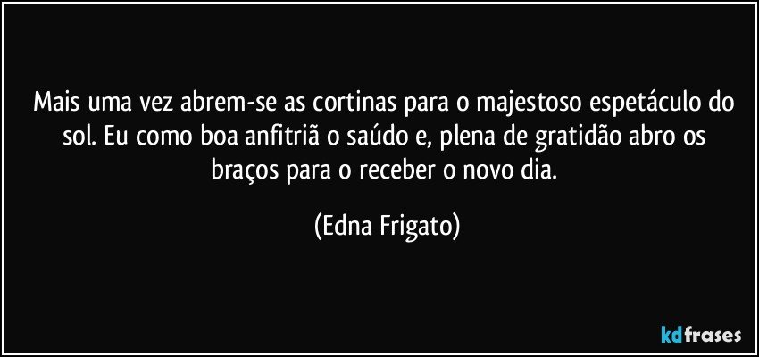 Mais uma vez abrem-se as cortinas para o majestoso espetáculo do sol.  Eu como boa anfitriã o saúdo e, plena de gratidão abro os braços para o receber o novo dia. (Edna Frigato)