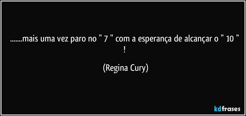 ...mais uma vez paro no " 7 "   com a esperança de alcançar o " 10 " ! (Regina Cury)