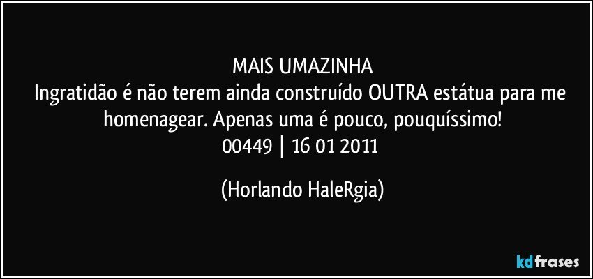 MAIS UMAZINHA
Ingratidão é não terem ainda construído OUTRA estátua para me homenagear. Apenas uma é pouco, pouquíssimo!
00449 | 16/01/2011 (Horlando HaleRgia)